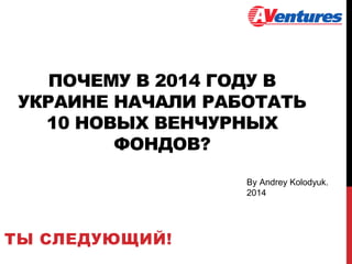ПОЧЕМУ В 2014 ГОДУ В
УКРАИНЕ НАЧАЛИ РАБОТАТЬ
10 НОВЫХ ВЕНЧУРНЫХ
ФОНДОВ?
ТЫ СЛЕДУЮЩИЙ!
By Andrey Kolodyuk.
2014
 