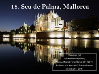 18. Seu de Palma, Mallorca
Història de l’art
IES Ramon Llull (Palma)
Alumna: Desireé Ferrer García (2010-2011)
Professora: M Assumpció Granero Cueves
(revisió: 2014-2015)
 