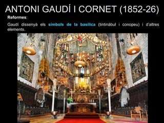 ANTONI GAUDÍ I CORNET (1852-26)
Reformes:
Gaudí dissenyà els símbols de la basílica (tintinàbul i conopeu) i d’altres
elements.
 