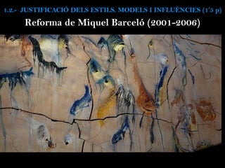 1.2.- JUSTIFICACIÓ DELS ESTILS. MODELS I INFLUÈNCIES (1’5 p)
Reforma de Miquel Barceló (2001-2006)
 