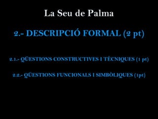 La Seu de Palma
2.- DESCRIPCIÓ FORMAL (2 pt)
2.1.- QÜESTIONS CONSTRUCTIVES I TÈCNIQUES (1 pt)
2.2.- QÜESTIONS FUNCIONALS I SIMBÒLIQUES (1pt)
 