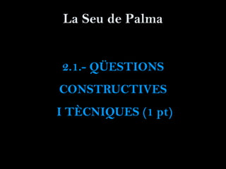 La Seu de Palma
2.1.- QÜESTIONS
CONSTRUCTIVES
I TÈCNIQUES (1 pt)
 