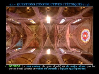 2.1.- QÜESTIONS CONSTRUCTIVES I TÈCNIQUES (1 p)
• INTERIOR. La nau central (de gran alçada) és de major altura que les
laterals i està coberta de voltes de creueria o ogivals quatripartides.
 