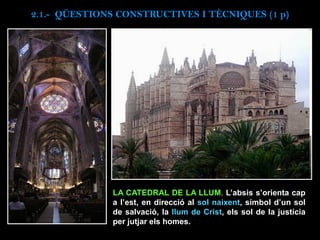 LA CATEDRAL DE LA LLUM. L’absis s’orienta cap
a l’est, en direcció al sol naixent, símbol d’un sol
de salvació, la llum de Crist, els sol de la justícia
per jutjar els homes.
2.1.- QÜESTIONS CONSTRUCTIVES I TÈCNIQUES (1 p)
 
