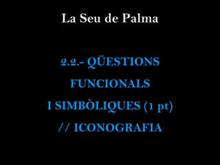 La Seu de Palma
2.2.- QÜESTIONS
FUNCIONALS
I SIMBÒLIQUES (1 pt)
// ICONOGRAFIA
 