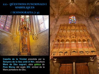 2.2.- QÜESTIONS FUNCIONALS I
SIMBÒLIQUES
//ICONOGRAFIA (1 p)
Capella de la Trinitat presidida per la
Senyora de la Seu amb el Nin, escultura
Mare de Déu sagrari, obra gòtica de
Pere Morey del segle XIV, símbol de la
Mare portadora de Déu.
 