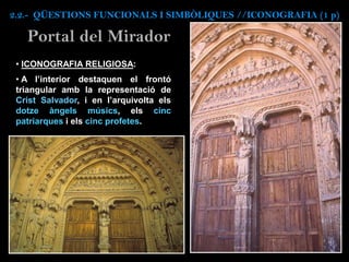 • ICONOGRAFIA RELIGIOSA:
• A l’interior destaquen el frontó
triangular amb la representació de
Crist Salvador, i en l’arquivolta els
dotze àngels músics, els cinc
patriarques i els cinc profetes.
Portal del Mirador
2.2.- QÜESTIONS FUNCIONALS I SIMBÒLIQUES //ICONOGRAFIA (1 p)
 