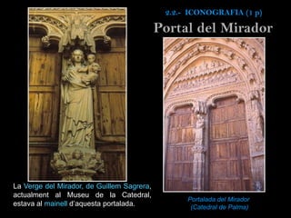 Portalada del Mirador
(Catedral de Palma)
La Verge del Mirador, de Guillem Sagrera,
actualment al Museu de la Catedral,
estava al mainell d’aquesta portalada.
Portal del Mirador
2.2.- ICONOGRAFIA (1 p)
 