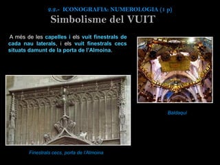 A més de les capelles i els vuit finestrals de
cada nau laterals, i els vuit finestrals cecs
situats damunt de la porta de l’Almoina.
Finestrals cecs, porta de l’Almoina
Simbolisme del VUIT
Baldaquí
2.2.- ICONOGRAFIA: NUMEROLOGIA (1 p)
 