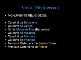 Gòtic Mediterrani
• MONUMENTS RELIGIOSOS:
• Catedral de Barcelona
• Catedral de Girona
• Santa Maria del Mar (Barcelona)
• Catedral de Mallorca
• Catedral de Manresa
• Catedral de València
• Monestir Cistercenc de Santes Creus
• Monestir Cistercenc de Poblet
 
