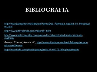 BIBLIOGRAFIA
http://www.juanbarros.es/Mallorca/Palma/Doc_Palma/La_Seu/02_01_Introducci
on.html
http://www.arteycomics.com/mallorca1.html
http://www.mallorcaquality.com/palma-de-mallorca/catedral-de-palma-de-
mallorca/
Granero Cueves, Assumpció, http://www.slideshare.net/baldufa8/arquitectura-
gtica-mediterrnia
http://www.flickr.com/photos/paulayjesus/3716477919/in/photostream/
 