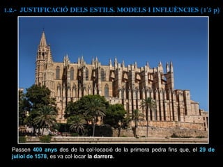 Passen 400 anys des de la col·locació de la primera pedra fins que, el 29 de
juliol de 1578, es va col·locar la darrera.
1.2.- JUSTIFICACIÓ DELS ESTILS. MODELS I INFLUÈNCIES (1’5 p)
 