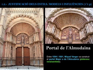 Portal de l’Almudaina
Entre 1594 i 1601, Miquel Verger va construir
el portal Major o de l’Almudaina (plateresc
renaixentista).
1.2.- JUSTIFICACIÓ DELS ESTILS. MODELS I INFLUÈNCIES (1’5 p)
 