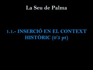 La Seu de Palma
1.1.- INSERCIÓ EN EL CONTEXT
HISTÒRIC (0’5 pt)
 