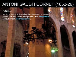ANTONI GAUDÍ I CORNET (1852-26)
Reformes:
Va dur a terme la il·luminació mitjançant canelobres
situats en els pilars octogonals: Els lampadaris
(popularment, les trobigueres).
 