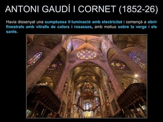 ANTONI GAUDÍ I CORNET (1852-26)
Havia dissenyat una sumptuosa il·luminació amb electricitat i començà a obrir
finestrals amb vitralls de colors i rosasses, amb motius sobre la verge i els
sants.
 