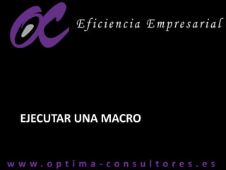 w w w . o p t i m a - c o n s u l t o r e s . e sw w w . o p t i m a - c o n s u l t o r e s . e s
EJECUTAR UNA MACRO
 