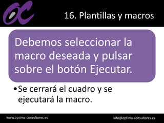 www.optima-consultores.es info@optima-consultores.es
16. Plantillas y macros
Debemos seleccionar la
macro deseada y pulsar
sobre el botón Ejecutar.
•Se cerrará el cuadro y se
ejecutará la macro.
 