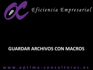 w w w . o p t i m a - c o n s u l t o r e s . e sw w w . o p t i m a - c o n s u l t o r e s . e s
GUARDAR ARCHIVOS CON MACROS
 