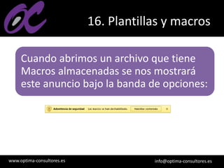 www.optima-consultores.es info@optima-consultores.es
16. Plantillas y macros
Cuando abrimos un archivo que tiene
Macros almacenadas se nos mostrará
este anuncio bajo la banda de opciones:
 
