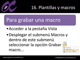 www.optima-consultores.es info@optima-consultores.es
16. Plantillas y macros
Para grabar una macro
•Acceder a la pestaña Vista
•Desplegar el submenú Macros y
dentro de este submenú
seleccionar la opción Grabar
macro...
 