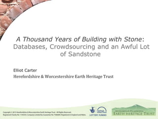 A Thousand Years of Building with Stone:
Databases, Crowdsourcing and an Awful Lot
of Sandstone
Elliot Carter
Herefordshire & Worcestershire Earth Heritage Trust
 