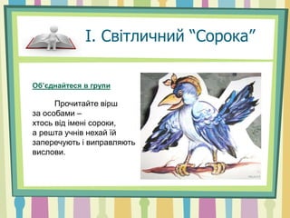 І. Світличний “Сорока”
Об’єднайтеся в групи
Прочитайте вірш
за особами –
хтось від імені сороки,
а решта учнів нехай їй
заперечують і виправляють
вислови.
 