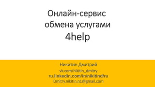 Никитин Дмитрий
vk.com/nikitin_dmitry
ru.linkedin.com/in/nikitind/ru
Dmitry.nikitin.n1@gmail.com
Онлайн-сервис
обмена услугами
4help
 
