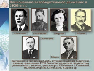Ведущая роль в организации борьбы трудящихся Западной Беларуси по-
прежнему принадлежала КПЗБ. Она воспитала крупных организаторов
революционного движения, среди которых И.Логинович, А.Славинский,
В.Хоружая, Н.Орехво, С.Притыцкий, В.Царюк и др.
А.СлавинскийИ.Логинович Н.ОрехвоВ.Хоружая
С.Притыцкий
В.Царюк
 
