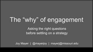 The “why” of engagement
Asking the right questions
before settling on a strategy
Joy Mayer | @mayerjoy | mayerj@missouri.edu
 