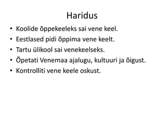 Haridus
• Koolide õppekeeleks sai vene keel.
• Eestlased pidi õppima vene keelt.
• Tartu ülikool sai venekeelseks.
• Õpetati Venemaa ajalugu, kultuuri ja õigust.
• Kontrolliti vene keele oskust.
 