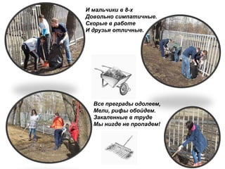 Все преграды одолеем,
Мели, рифы обойдем.
Закаленные в труде
Мы нигде не пропадем!
И мальчики в 8-х
Довольно симпатичные.
Скорые в работе
И друзья отличные.
 