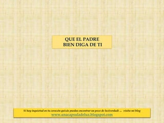 QUE EL PADRE
BIEN DIGA DE TI
Si hay inquietud en tu corazón quizás puedas encontrar un poco de luz(verdad) … visita mi blog
www.unacapsuladeluz.blogspot.com
 