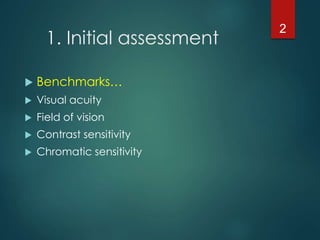 1. Initial assessment
 Benchmarks…
 Visual acuity
 Field of vision
 Contrast sensitivity
 Chromatic sensitivity
2
 