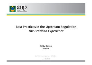 Best Practices in the Upstream Regulation
The Brazilian ExperienceThe Brazilian Experience
Waldyr Barroso
Director
World Petroleum Congress – WPC 2014
June 18th, 2014
 