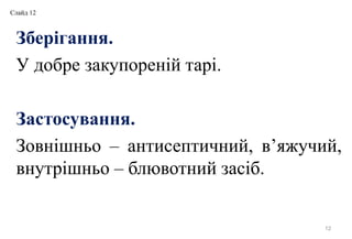 Зберігання.
У добре закупореній тарі.
Застосування.
Зовнішньо – антисептичний, в’яжучий,
внутрішньо – блювотний засіб.
12
Слайд 12
 