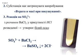 2. Субстанція має витримувати випробування
«Втрата в масі при висушуванні».
3. Реакція на SO4
2-:
з розчином BaCI2 у присутності HCl
розведеної → утворює білий осад:
8
SO4
2- + BaCI2 →
→ BaSO4 ↓+ 2CI-
Слайд 8
 