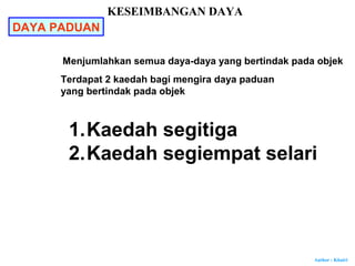 Author : Khairi
DAYA PADUAN
Terdapat 2 kaedah bagi mengira daya paduan
yang bertindak pada objek
1.Kaedah segitiga
2.Kaedah segiempat selari
KESEIMBANGAN DAYA
Menjumlahkan semua daya-daya yang bertindak pada objek
 