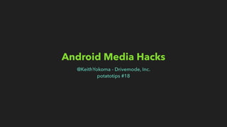Android Media Hacks
@KeithYokoma - Drivemode, Inc.
potatotips #18
 