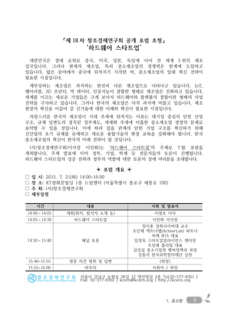 31. 공고문
「제 18 차 창조경제연구회 공개 포럼 초청」
‘하드웨어 스타트업’
대한민국은 절대 순위로 중국, 미국, 일본, 독일에 이어 전 세계 5 위의 제조
강국입니다. 그러나 현재의 제조업, 특히 중소제조업의 경쟁력은 한계에 도달하고
있습니다. 많은 분야에서 중국에 뒤처지기 시작한 바, 중소제조업의 일대 혁신 전략이
필요한 시점입니다.
재부상하는 제조업은 과거와는 완전히 다른 제조업으로 나타나고 있습니다. IoT,
웨어러블, 3D 프린터, 빅 데이터, 인공지능이 결합한 형태로 제조업은 진화하고 있습니다.
세계를 이끄는 새로운 기업들은 크게 보아서 하드웨어와 플랫폼의 결합이란 형태의 사업
전략을 구사하고 있습니다. 그러나 한국의 제조업은 아직 과거에 머물고 있습니다. 제조
현장의 혁신을 이끌어 갈 신기술에 대한 이해와 혁신이 필요한 시점입니다.
자랑스러운 한국의 제조업이 시대 추세에 뒤처지는 이유는 대기업 중심의 닫힌 산업
구조, 규제 일변도의 경직된 정부제도, 세계화 추세에 미흡한 중소제조업 경영의 문제로
요약할 수 있을 것입니다. 이에 따라 갑을 관계의 닫힌 기업 구조를 혁신하기 위해
신산업의 초기 규제를 유예하고 새로운 융합기술의 현장 교육을 강화해야 합니다. 한국
중소제조업의 혁신이 한국의 미래 전략이 될 것입니다.
(사)창조경제연구회(이사장 이민화)는 ‘하드웨어 스타트업’의 주제로 7 월 포럼을
개최합니다. 주제 발표에 이어 정부, 기업, 학계 등 전문가들의 토론이 진행됩니다.
하드웨어 스타트업의 성공 전략과 정부의 역할에 대한 토론의 장에 여러분을 초대합니다.
◈ 포럼 개요 ◈
□ 일 시: 2015. 7. 21(화) 14:00~16:00
□ 장 소: KT광화문빌딩 1층 드림엔터 (서울특별시 종로구 세종로 100)
□ 주 최: (사)창조경제연구회
□ 세부일정
시간 내용 사회 및 발표자
14:00～14:05 개회(취지, 참석자 소개 등) 이명호 이사
14:05～14:30 하드웨어 스타트업 이민화 이사장
14:30～15:40 패널 토론
정지훈 경희사이버대 교수
조인제 엑트너랩(ActnerLab) 파트너
허제 N15 대표
임정욱 스타트업얼라이언스 센터장
조상래 플리텀 대표
김성섭 중소기업청 벤처정책과 과장
강흥서 한국과학창의재단 실장
15:40~15:55 청중 의견 청취 및 답변 (좌장)
15:55~16:00 마무리 사회자 / 좌장
서울시 강남구 논현로 28길 12 명선빌딩 3층 Tel:02-577-8301 |
Fax: 02-577-8302 | kcern@kcern.org | http://kcern.org
 