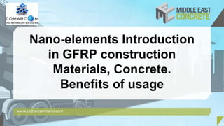 Nano-elements Introduction
in GFRP construction
Materials, Concrete.
Benefits of usage
www.comarcomnano.com
 