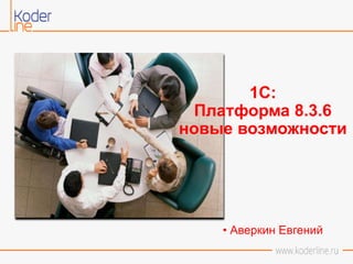 1С:
Платформа 8.3.6
новые возможности
• Аверкин Евгений
 