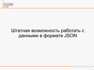 Штатная возможность работать с
данными в формате JSON
 
