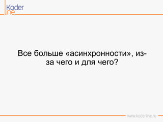 Все больше «асинхронности», из-
за чего и для чего?
 