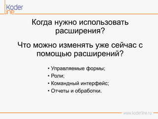 Когда нужно использовать
расширения?
Что можно изменять уже сейчас с
помощью расширений?
• Управляемые формы;
• Роли;
• Командный интерфейс;
• Отчеты и обработки.
 