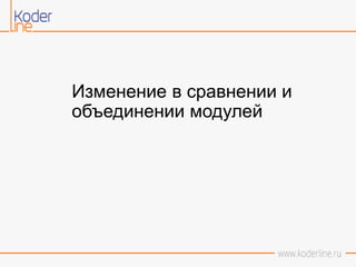 Изменение в сравнении и
объединении модулей
 