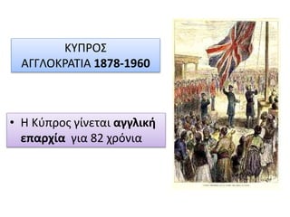 ΚΥΠΡΟΣ
ΑΓΓΛΟΚΡΑΤΙΑ 1878-1960
• Η Κύπρος γίνεται αγγλική
επαρχία για 82 χρόνια
 