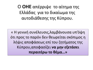 Ο ΟΗΕ απέρριψε το αίτημα της
Ελλάδας για το δικαίωμα της
αυτοδιάθεσης της Κύπρου.
« Η γενική συνέλευσις,λαμβάνουσα υπ’όψη
ότι προς το παρόν δεν θεωρείται σκόπιμος η
λήψις αποφάσεως επί του ζητήματος της
Κύπρου,αποφασίζει να μην εξετάσει
περαιτέρω το θέμα…»
 