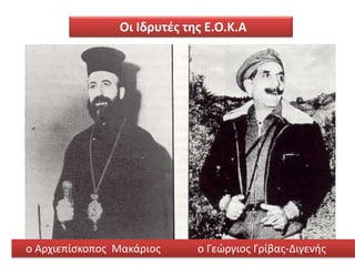 Οι Ιδρυτές της Ε.Ο.Κ.Α
ο Αρχιεπίσκοπος Μακάριος ο Γεώργιος Γρίβας-Διγενής
 
