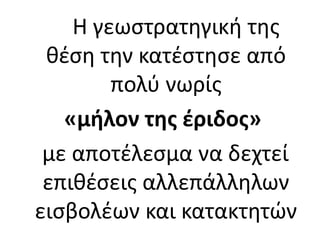 Η γεωστρατηγική της
θέση την κατέστησε από
πολύ νωρίς
«μήλον της έριδος»
με αποτέλεσμα να δεχτεί
επιθέσεις αλλεπάλληλων
εισβολέων και κατακτητών
 